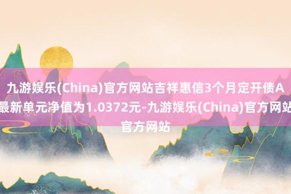 九游娱乐(China)官方网站吉祥惠信3个月定开债A最新单元净值为1.0372元-九游娱乐(China)官方网站