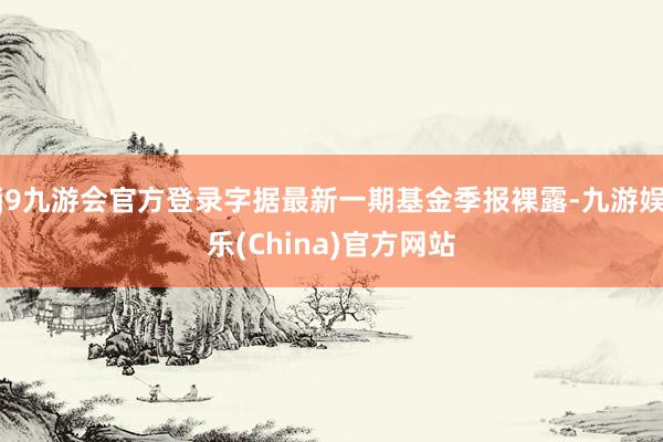 j9九游会官方登录字据最新一期基金季报裸露-九游娱乐(China)官方网站