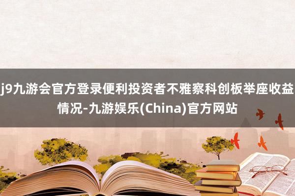 j9九游会官方登录便利投资者不雅察科创板举座收益情况-九游娱乐(China)官方网站