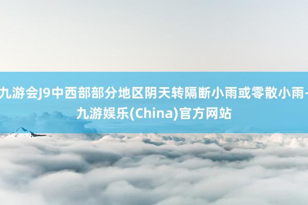 九游会J9中西部部分地区阴天转隔断小雨或零散小雨-九游娱乐(China)官方网站