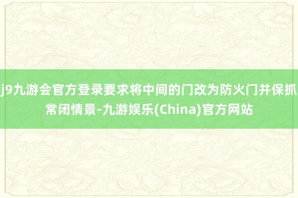 j9九游会官方登录要求将中间的门改为防火门并保抓常闭情景-九游娱乐(China)官方网站