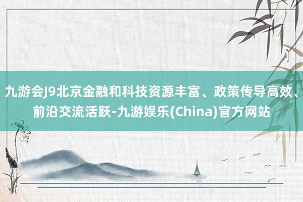 九游会J9北京金融和科技资源丰富、政策传导高效、前沿交流活跃-九游娱乐(China)官方网站