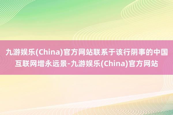 九游娱乐(China)官方网站联系于该行阴事的中国互联网增永远景-九游娱乐(China)官方网站