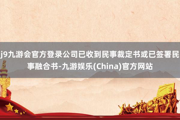 j9九游会官方登录公司已收到民事裁定书或已签署民事融合书-九游娱乐(China)官方网站