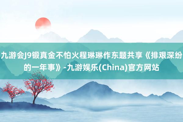 九游会J9锻真金不怕火程琳琳作东题共享《排艰深纷的一年事》-九游娱乐(China)官方网站