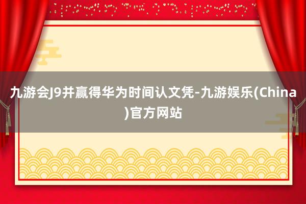 九游会J9并赢得华为时间认文凭-九游娱乐(China)官方网站