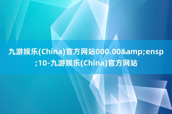 九游娱乐(China)官方网站000.00 10-九游娱乐(China)官方网站