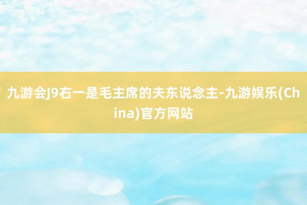 九游会J9右一是毛主席的夫东说念主-九游娱乐(China)官方网站