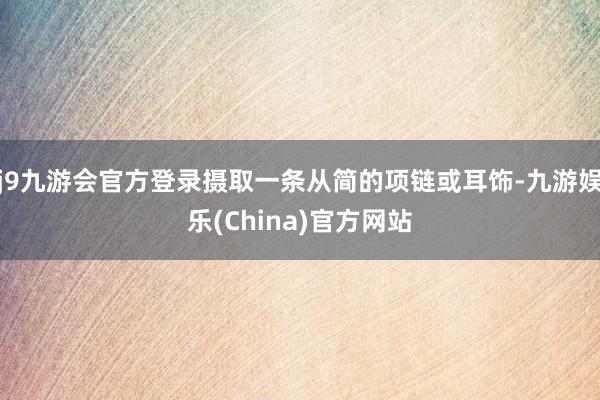 j9九游会官方登录摄取一条从简的项链或耳饰-九游娱乐(China)官方网站
