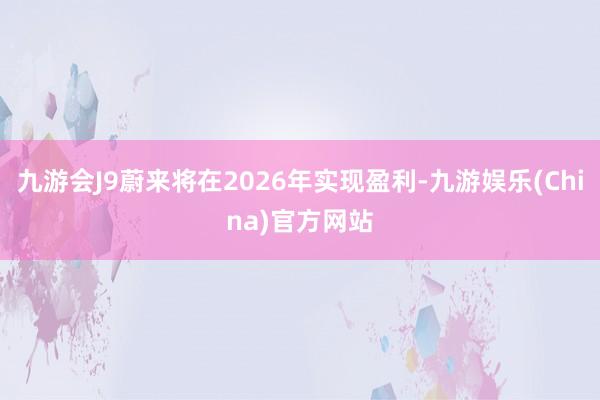 九游会J9蔚来将在2026年实现盈利-九游娱乐(China)官方网站