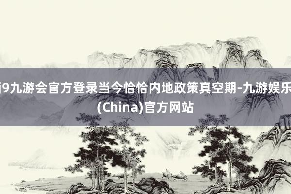 j9九游会官方登录当今恰恰内地政策真空期-九游娱乐(China)官方网站