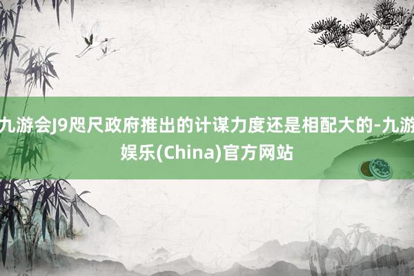 九游会J9咫尺政府推出的计谋力度还是相配大的-九游娱乐(China)官方网站