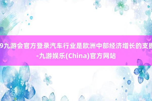 j9九游会官方登录汽车行业是欧洲中部经济增长的支握-九游娱乐(China)官方网站