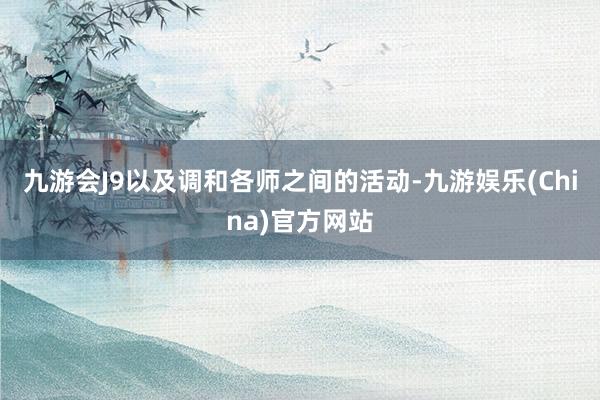 九游会J9以及调和各师之间的活动-九游娱乐(China)官方网站