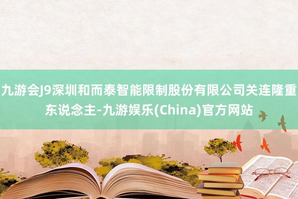 九游会J9深圳和而泰智能限制股份有限公司关连隆重东说念主-九游娱乐(China)官方网站