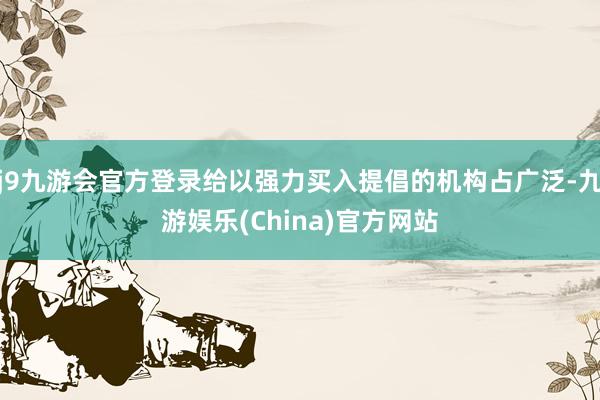 j9九游会官方登录给以强力买入提倡的机构占广泛-九游娱乐(China)官方网站