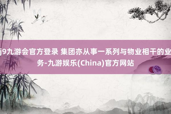 j9九游会官方登录 集团亦从事一系列与物业相干的业务-九游娱乐(China)官方网站