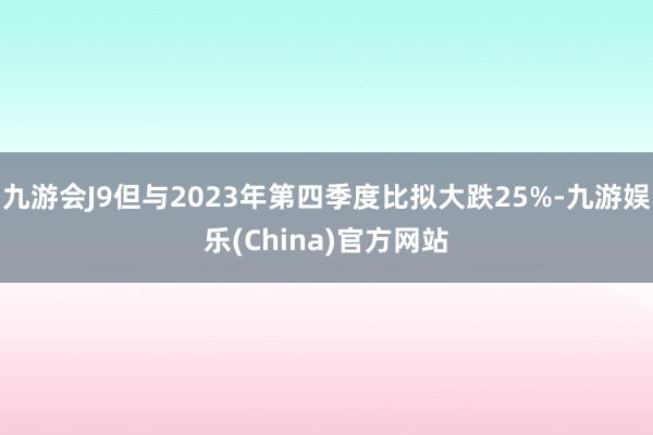 九游会J9但与2023年第四季度比拟大跌25%-九游娱乐(China)官方网站