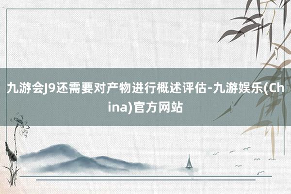 九游会J9还需要对产物进行概述评估-九游娱乐(China)官方网站