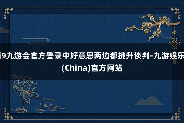 j9九游会官方登录中好意思两边都挑升谈判-九游娱乐(China)官方网站