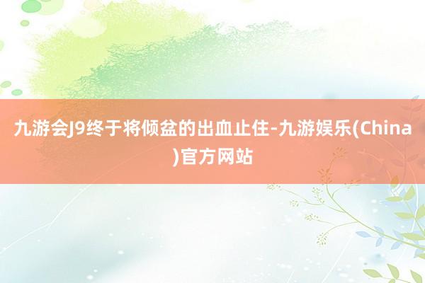 九游会J9终于将倾盆的出血止住-九游娱乐(China)官方网站