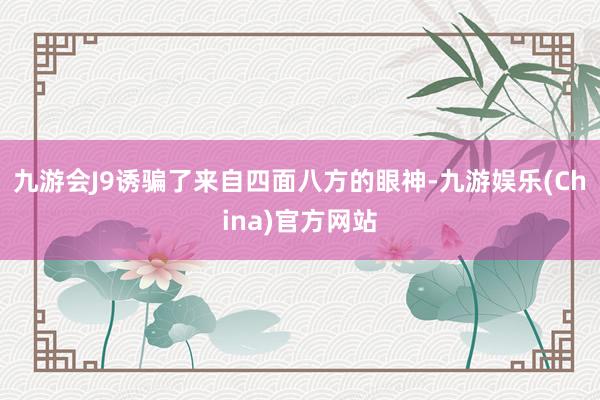 九游会J9诱骗了来自四面八方的眼神-九游娱乐(China)官方网站