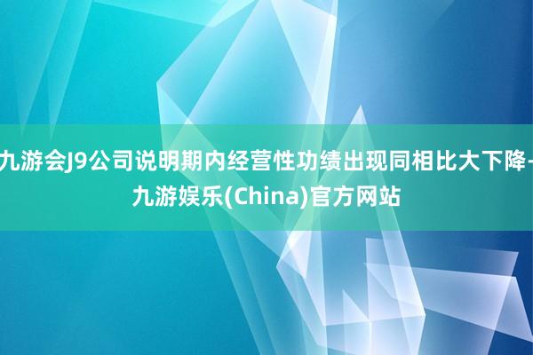 九游会J9公司说明期内经营性功绩出现同相比大下降-九游娱乐(China)官方网站