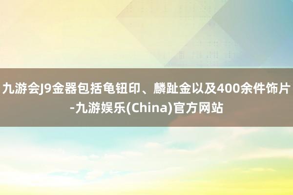 九游会J9金器包括龟钮印、麟趾金以及400余件饰片-九游娱乐(China)官方网站