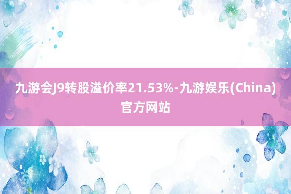 九游会J9转股溢价率21.53%-九游娱乐(China)官方网站