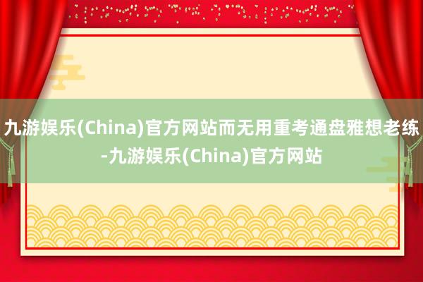 九游娱乐(China)官方网站而无用重考通盘雅想老练-九游娱乐(China)官方网站