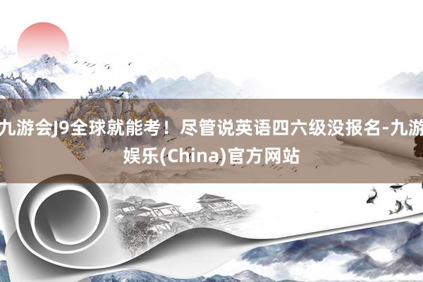 九游会J9全球就能考！尽管说英语四六级没报名-九游娱乐(China)官方网站