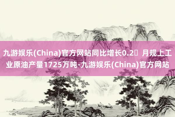 九游娱乐(China)官方网站同比增长0.2月规上工业原油产量1725万吨-九游娱乐(China)官方网站