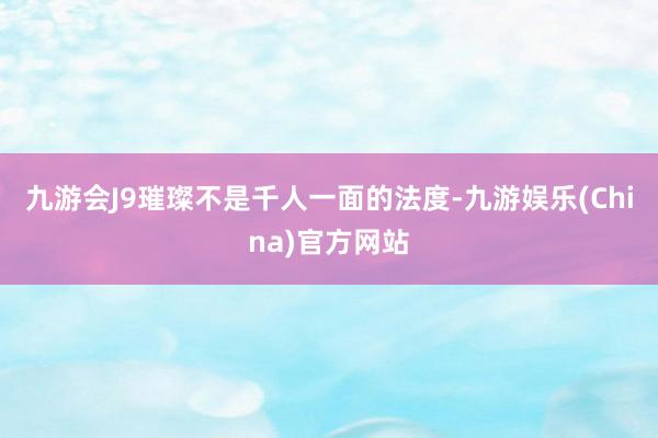 九游会J9璀璨不是千人一面的法度-九游娱乐(China)官方网站