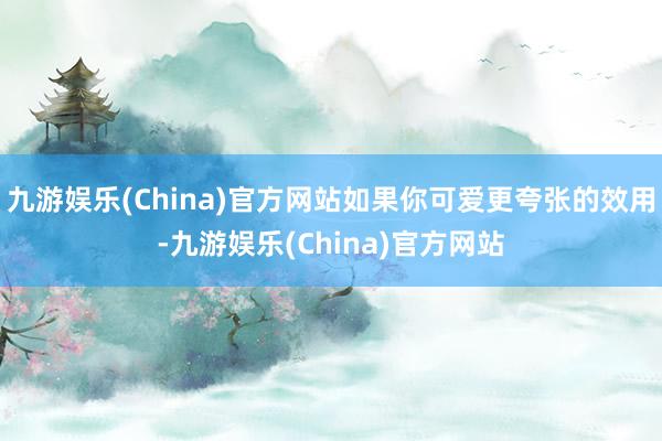九游娱乐(China)官方网站如果你可爱更夸张的效用-九游娱乐(China)官方网站