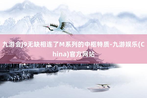 九游会J9无缺相连了M系列的中枢特质-九游娱乐(China)官方网站