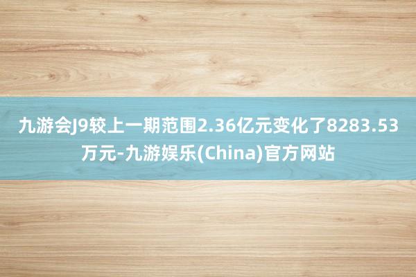 九游会J9较上一期范围2.36亿元变化了8283.53万元-九游娱乐(China)官方网站