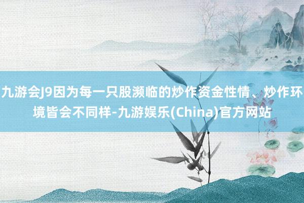 九游会J9因为每一只股濒临的炒作资金性情、炒作环境皆会不同样-九游娱乐(China)官方网站