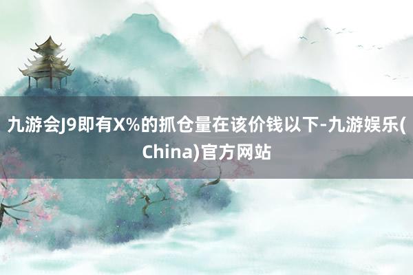 九游会J9即有X%的抓仓量在该价钱以下-九游娱乐(China)官方网站