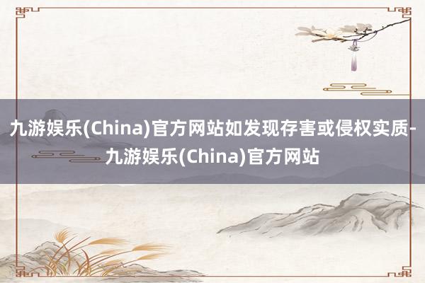 九游娱乐(China)官方网站如发现存害或侵权实质-九游娱乐(China)官方网站
