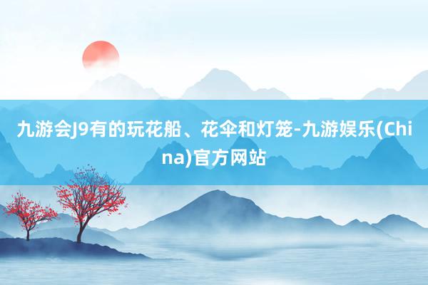 九游会J9有的玩花船、花伞和灯笼-九游娱乐(China)官方网站