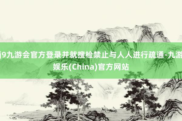 j9九游会官方登录并就搜检禁止与人人进行疏通-九游娱乐(China)官方网站