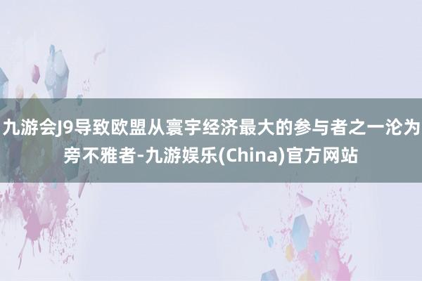九游会J9导致欧盟从寰宇经济最大的参与者之一沦为旁不雅者-九游娱乐(China)官方网站