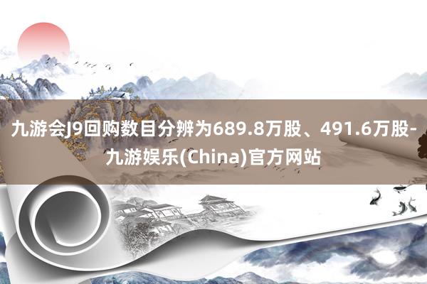 九游会J9回购数目分辨为689.8万股、491.6万股-九游娱乐(China)官方网站