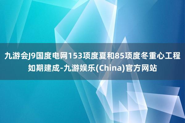 九游会J9国度电网153项度夏和85项度冬重心工程如期建成-九游娱乐(China)官方网站