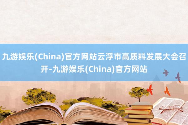 九游娱乐(China)官方网站云浮市高质料发展大会召开-九游娱乐(China)官方网站