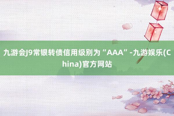 九游会J9常银转债信用级别为“AAA”-九游娱乐(China)官方网站