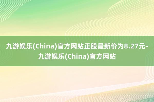 九游娱乐(China)官方网站正股最新价为8.27元-九游娱乐(China)官方网站