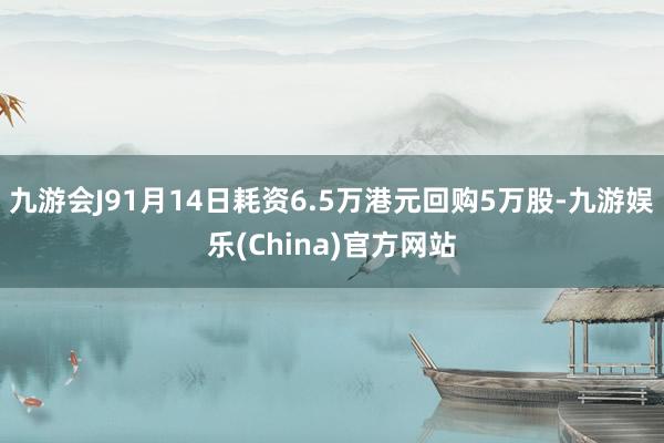 九游会J91月14日耗资6.5万港元回购5万股-九游娱乐(China)官方网站