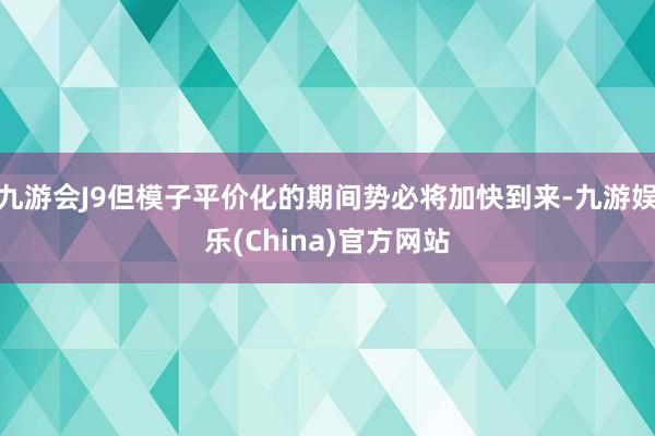 九游会J9但模子平价化的期间势必将加快到来-九游娱乐(China)官方网站