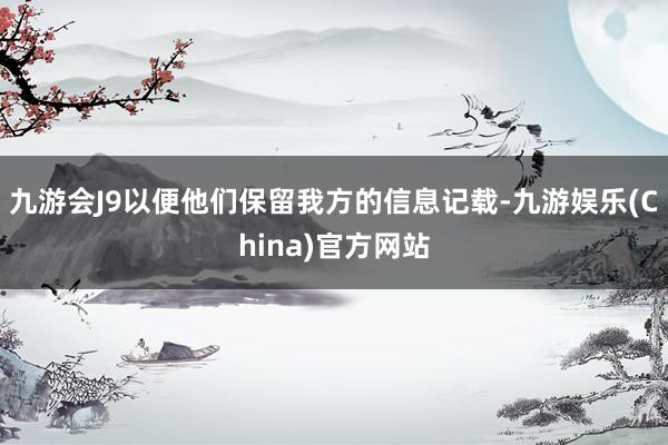 九游会J9以便他们保留我方的信息记载-九游娱乐(China)官方网站